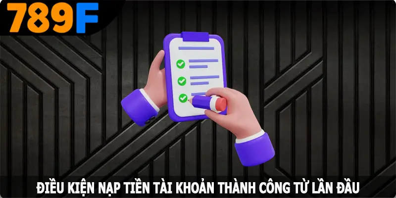 Điều kiện nạp tiền 789F thành công từ lần đầu