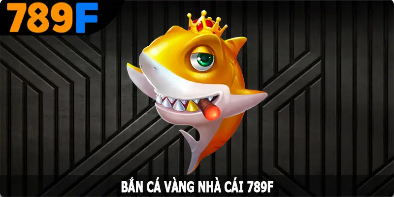 Bắn Cá Vàng – Game Săn Cá Đổi Thưởng Cực Hấp Dẫn Tại 789F