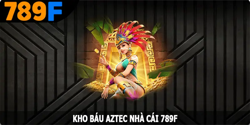 Kho Báu AZTEC – Chinh Phục Phần Thưởng Hấp Dẫn Từ 789F
