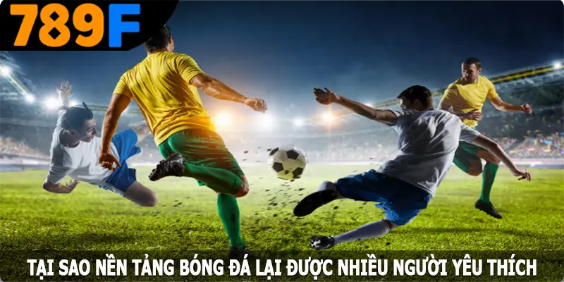 Tại sao nền tảng bóng đá 789F lại được nhiều người yêu thích
