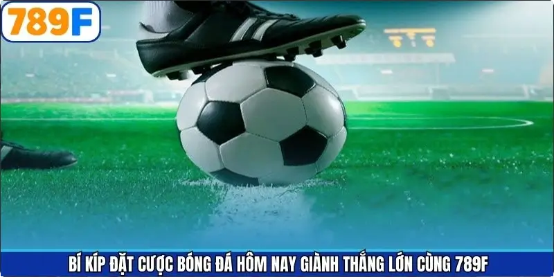Bí Kíp Đặt Cược Bóng Đá Hôm Nay Giành Thắng Lớn Cùng 789F