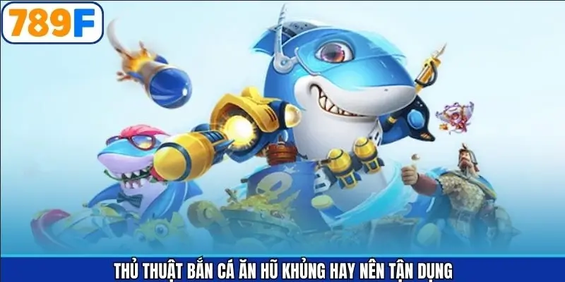 Tổng Hợp Các Thủ Thuật Bắn Cá Ăn Hũ Khủng Cùng 789F